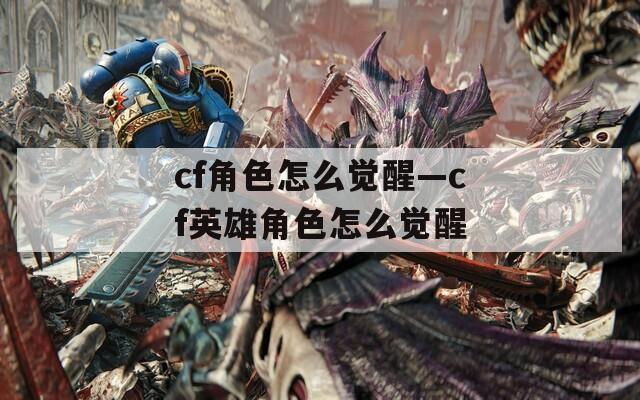 cf角色怎么觉醒—cf英雄角色怎么觉醒