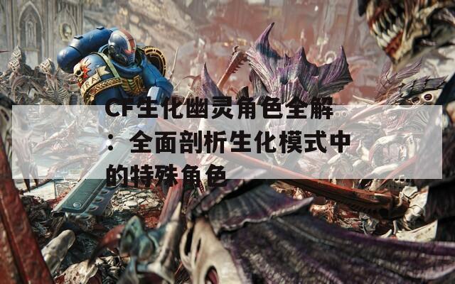 CF生化幽灵角色全解：全面剖析生化模式中的特殊角色