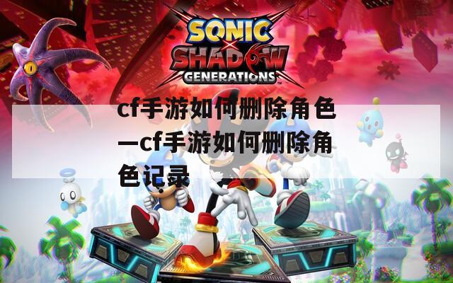 cf手游如何删除角色—cf手游如何删除角色记录