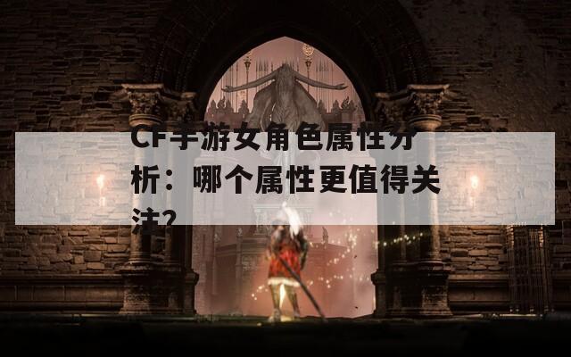 CF手游女角色属性分析：哪个属性更值得关注？