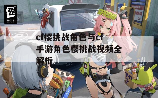 cf樱挑战角色与cf手游角色樱挑战视频全解析