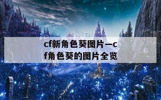 cf新角色葵图片—cf角色葵的图片全览