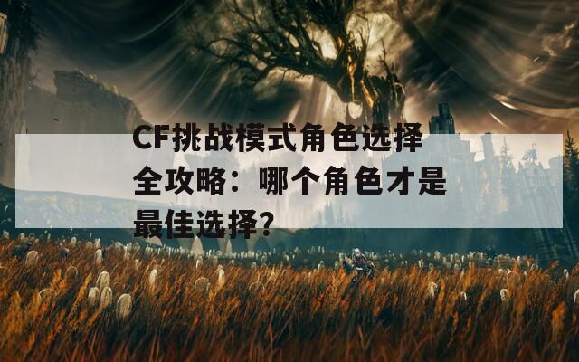 CF挑战模式角色选择全攻略：哪个角色才是最佳选择？