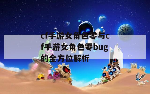 cf手游女角色零与cf手游女角色零bug的全方位解析