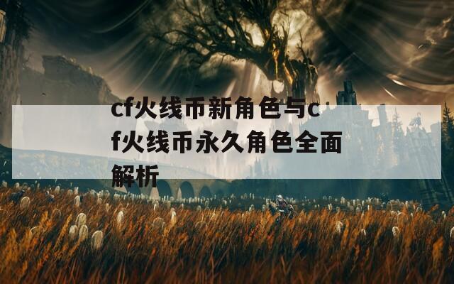 cf火线币新角色与cf火线币永久角色全面解析