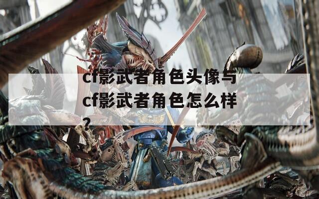 cf影武者角色头像与cf影武者角色怎么样？