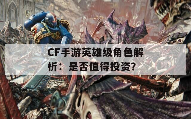 CF手游英雄级角色解析：是否值得投资？