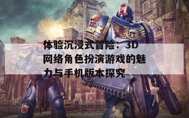 体验沉浸式冒险：3D网络角色扮演游戏的魅力与手机版本探究