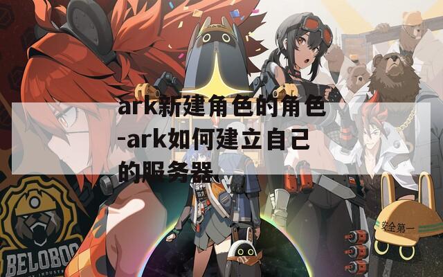 ark新建角色的角色-ark如何建立自己的服务器