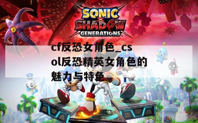 cf反恐女角色_csol反恐精英女角色的魅力与特色