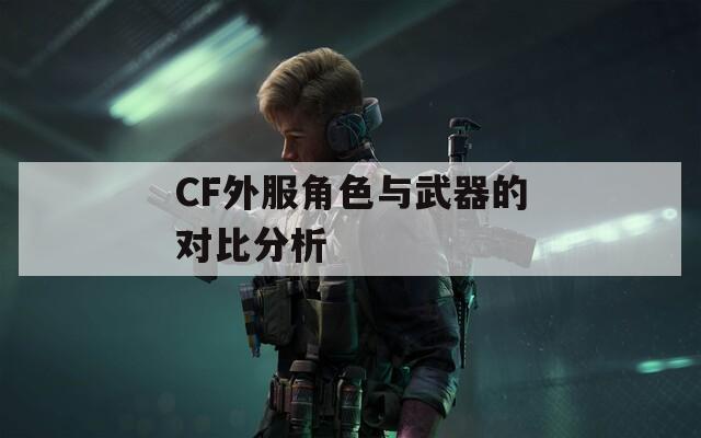 CF外服角色与武器的对比分析