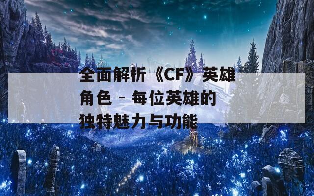 全面解析《CF》英雄角色 - 每位英雄的独特魅力与功能
