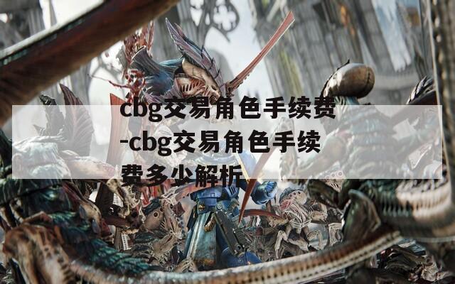 cbg交易角色手续费-cbg交易角色手续费多少解析